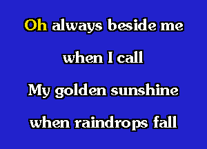 0h always beside me
when I call
My golden sunshine

when raindrops fall