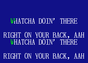 WHATCHA DOIN THERE

RIGHT ON YOUR BACK, AAH
WHATCHA DOIN THERE

RIGHT ON YOUR BACK, AAH