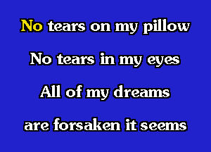 No tears on my pillow
No tears in my eyes
All of my dreams

are forsaken it seems