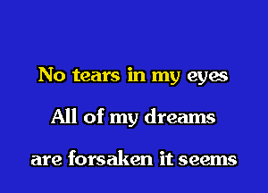 No tears in my eyes
All of my dreams

are forsaken it seems
