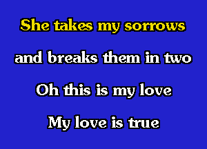 She takes my sorrows
and breaks them in two
Oh this is my love

My love is true