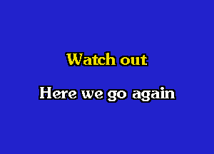 Watch out

Here we go again