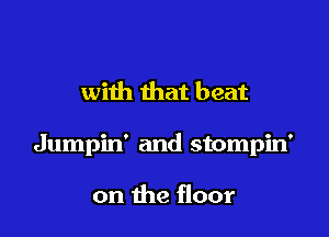 with that beat

Jumpin' and stompin'

on the floor