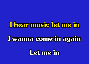 I hear music let me in
I wanna come in again

Let me in