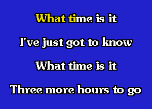 What time is it
I've just got to know

What time is it

Three more hours to go