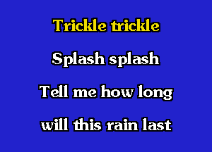 Trickle trickle

Splash splash

Tell me how long

will this rain last