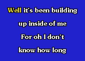 Well it's been building

up inside of me

For oh I don't

know how long