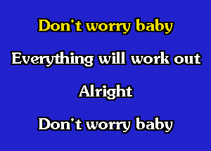 Don't worry baby
Everything will work out

Alright

Don't worry baby