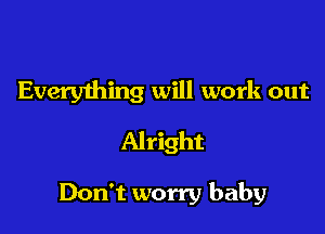 Everything will work out

Alright

Don't worry baby