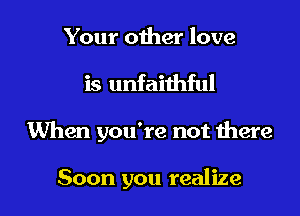 Your other love

is unfaithful

When you're not there

Soon you realize