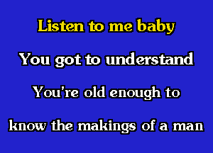 Listen to me baby

You got to understand

You're old enough to

know the makings of a man