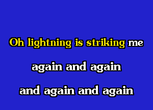 Oh lightning is striking me
again and again

and again and again