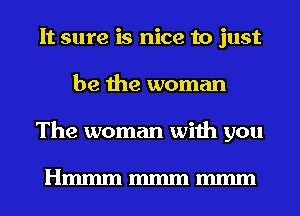 It sure is nice to just
be the woman
The woman with you

Hmmmmmmmmm