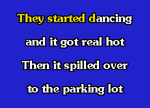 They started dancing
and it got real hot

Then it spilled over

to the parking lot I