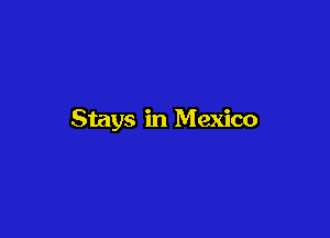 Stays in Mexico