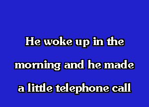 He woke up in the

morning and he made

a little telephone call