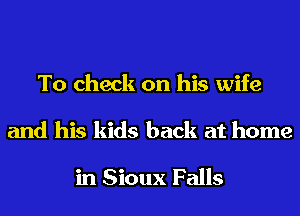To check on his wife

and his kids back at home

in Sioux Falls