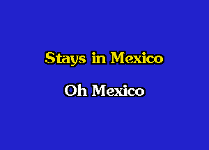 Stays in Mexico

Oh Mexico
