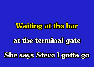 Waiting at the bar

at the terminal gate

She says Steve I gotta go
