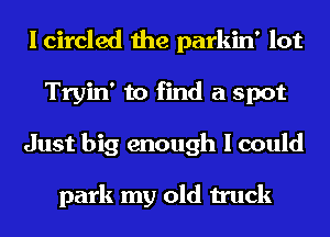 I circled the parkin' lot
Tryin' to find a spot
Just big enough I could

park my old truck