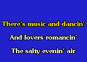 There's music and dancin'
And lovers romancin'

The salty evenin' air