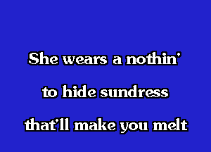 She wears a nothin'
to hide sundress

that'll make you melt
