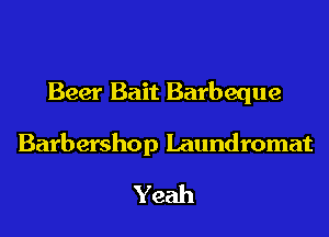 Beer Bait Barbeque

Barbershop Laundromat
Yeah