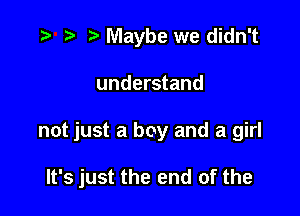 r) Maybe we didn't

understand

not just a boy and a girl

It's just the end of the