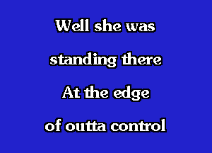 Well she was

standing there

At the edge

of outta control