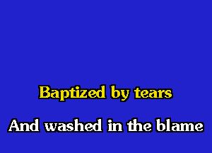 Baptized by tears

And washed in the blame