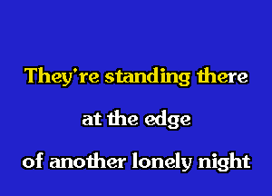 They're standing there

at the edge

of another lonely night