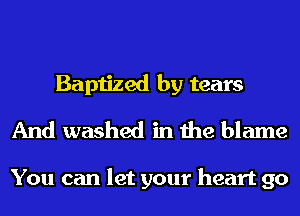 Baptized by tears
And washed in the blame

You can let your heart 90