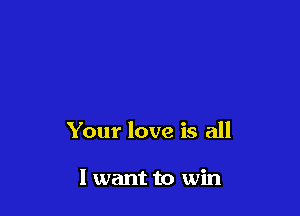 Your love is all

I want to win