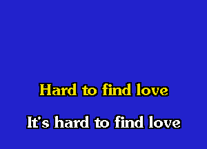 Hard to find love

It's hard to find love