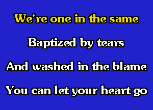 We're one in the same
Baptized by tears
And washed in the blame

You can let your heart 90