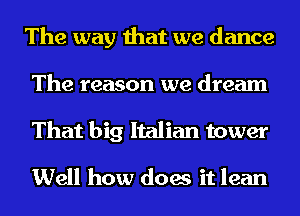 The way that we dance
The reason we dream
That big Italian tower

Well how does it lean