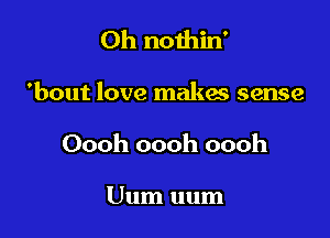 Oh nothin'

'bout love makes sense

Oooh oooh oooh

Uum uum