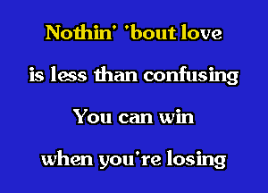 Nothin ' 'bout love

is less than confusing
You can win

when you're losing