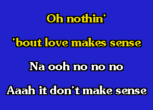 0h nothin'
'bout love makes sense
Na ooh no no no

Aaah it don't make sense