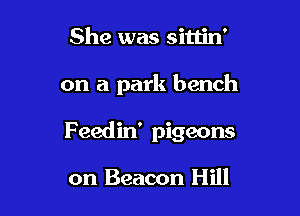 She was sittin'

on a park bench

F eedin' pigeons

on Beacon Hill