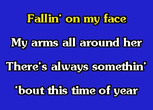 Fallin' on my face
My arms all around her
There's always somethin'

'bout this time of year