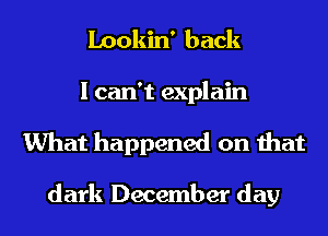 Lookin' back
I can't explain
What happened on that

dark December day