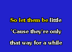 So let them be little

'Cause they're only

that way for a while