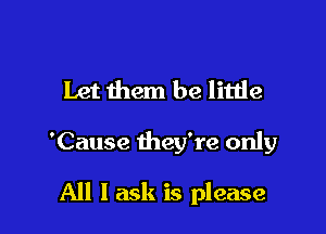 Let them be little

'Cause they're only

All I ask is please