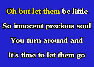 Oh but let them be little

So innocent precious soul
You turn around and

it's time to let them go