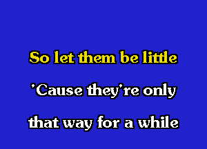 So let them be little

'Cause they're only

that way for a while