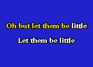 Oh but let them be little

Let them be little