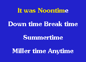 It was Noontime
Down time Break time
Summertime

Miller time Anytime