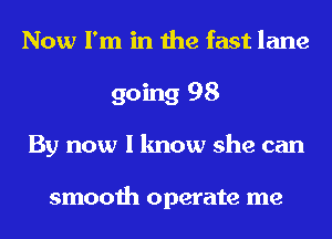 Now I'm in the fast lane
going 98
By now I know she can

smooth operate me