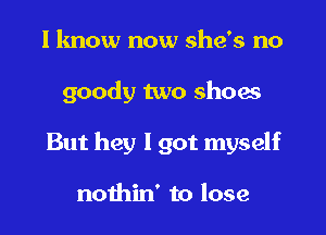 I know now she's no
goody two shoes
But hey I got myself

nothin' to lose